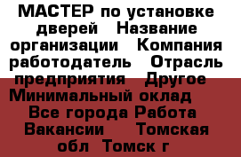 МАСТЕР по установке дверей › Название организации ­ Компания-работодатель › Отрасль предприятия ­ Другое › Минимальный оклад ­ 1 - Все города Работа » Вакансии   . Томская обл.,Томск г.